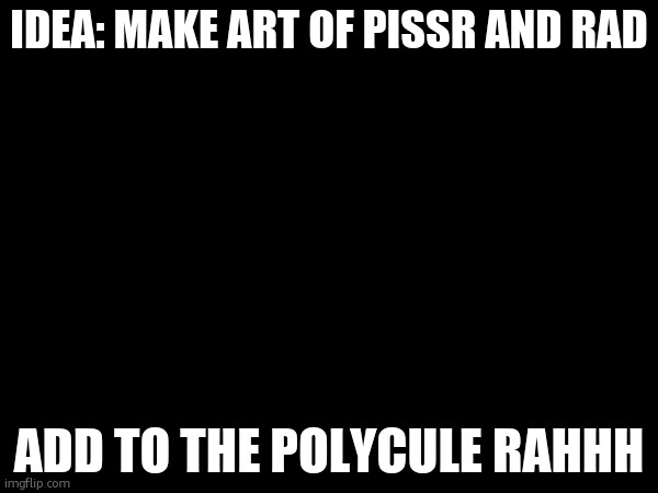 ahem. just a suggestion. | IDEA: MAKE ART OF PISSR AND RAD; ADD TO THE POLYCULE RAHHH | made w/ Imgflip meme maker