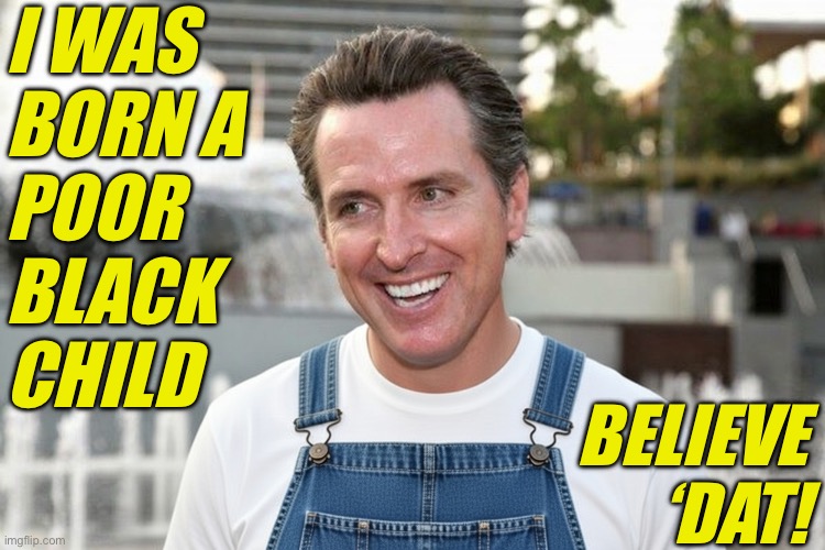 Gavin a poor black child | I WAS 
BORN A 
POOR 
BLACK 
CHILD; BELIEVE
‘DAT! | image tagged in gavin,racist,naacp,dnc,hypocrite,white house | made w/ Imgflip meme maker