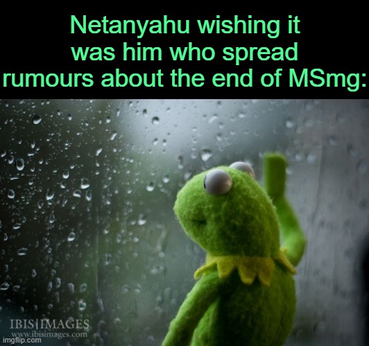 . | Netanyahu wishing it was him who spread rumours about the end of MSmg: | image tagged in kermit window | made w/ Imgflip meme maker