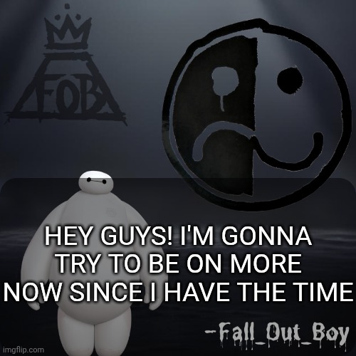 Fall_Out_Boy 's Announcement Template | HEY GUYS! I'M GONNA TRY TO BE ON MORE NOW SINCE I HAVE THE TIME | image tagged in fall_out_boy 's announcement template | made w/ Imgflip meme maker