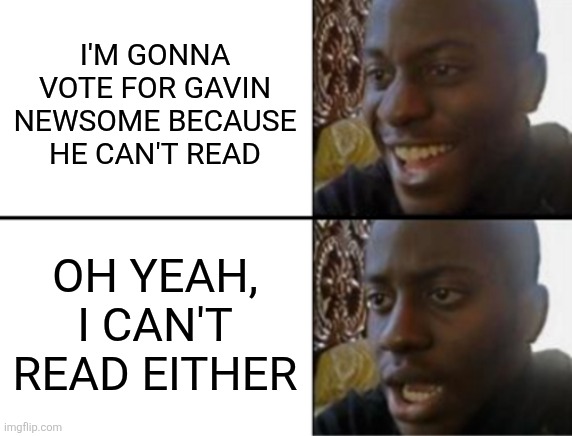 I'll need help with my ballot. | I'M GONNA VOTE FOR GAVIN NEWSOME BECAUSE HE CAN'T READ; OH YEAH, I CAN'T READ EITHER | image tagged in oh yeah oh no | made w/ Imgflip meme maker