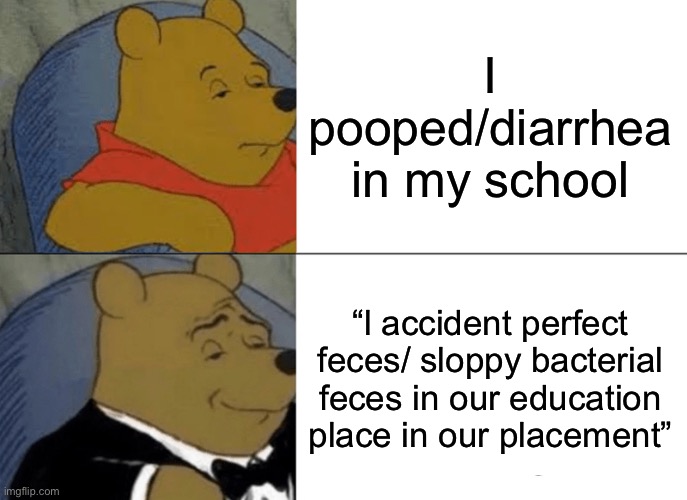 Tuxedo Winnie The Pooh Meme | I pooped/diarrhea in my school; “l accident perfect feces/ sloppy bacterial feces in our education place in our placement” | image tagged in memes,tuxedo winnie the pooh | made w/ Imgflip meme maker