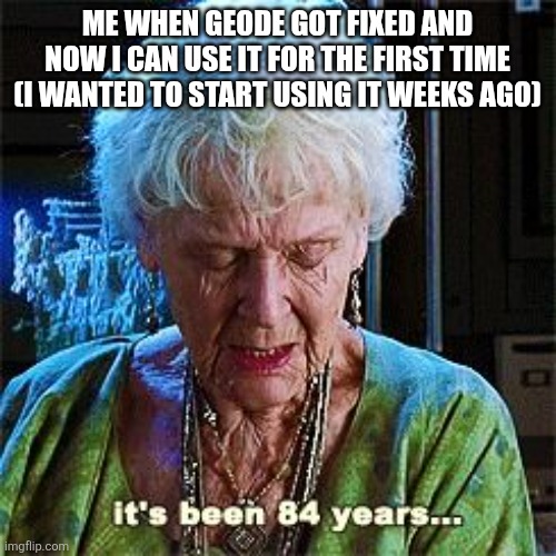 It's been 84 years | ME WHEN GEODE GOT FIXED AND NOW I CAN USE IT FOR THE FIRST TIME (I WANTED TO START USING IT WEEKS AGO) | image tagged in it's been 84 years | made w/ Imgflip meme maker