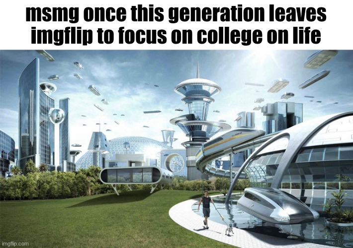 The future world if | msmg once this generation leaves imgflip to focus on college on life | image tagged in the future world if | made w/ Imgflip meme maker