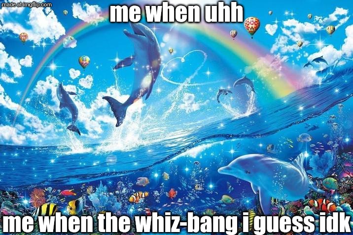 uhhh title changed because yes. | me when uhh; me when the whiz-bang i guess idk | image tagged in happy dolphin rainbow,msm,memes,rainbows,funny | made w/ Imgflip meme maker