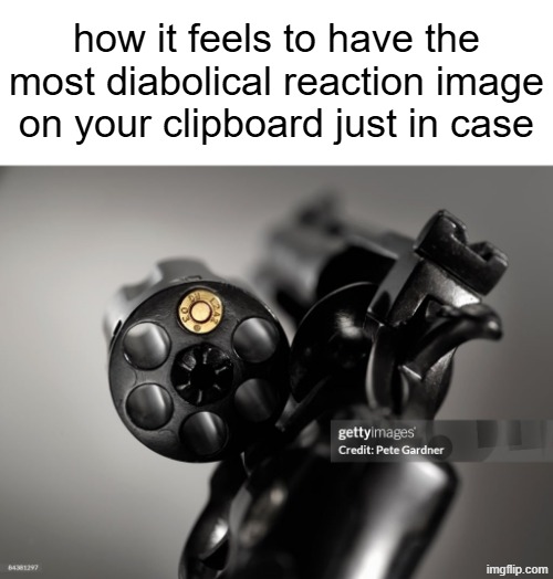 there's one i've been wanting to use all day | how it feels to have the most diabolical reaction image on your clipboard just in case | made w/ Imgflip meme maker