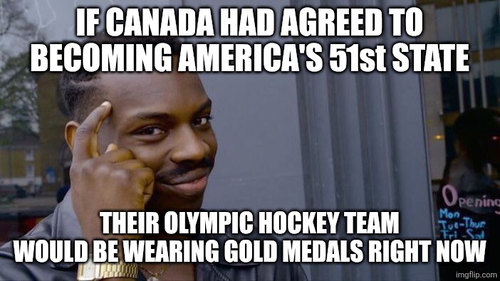 missed opportunity | IF CANADA HAD AGREED TO BECOMING AMERICA'S 51st STATE; THEIR OLYMPIC HOCKEY TEAM WOULD BE WEARING GOLD MEDALS RIGHT NOW | image tagged in memes,roll safe think about it | made w/ Imgflip meme maker