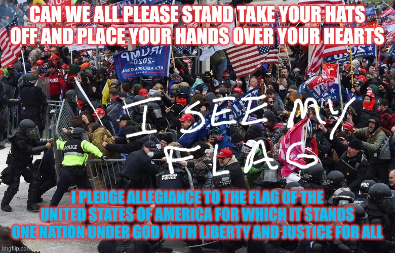 DC riot | CAN WE ALL PLEASE STAND TAKE YOUR HATS OFF AND PLACE YOUR HANDS OVER YOUR HEARTS; I PLEDGE ALLEGIANCE TO THE FLAG OF THE UNITED STATES OF AMERICA FOR WHICH IT STANDS ONE NATION UNDER GOD WITH LIBERTY AND JUSTICE FOR ALL | image tagged in dc riot | made w/ Imgflip meme maker