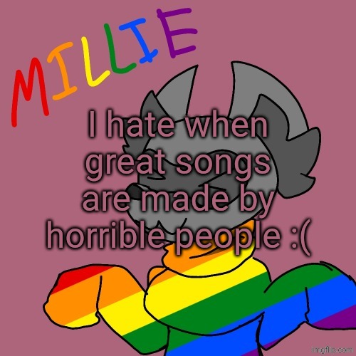 Millie's fursona announcement template | I hate when great songs are made by horrible people :( | image tagged in millie's fursona announcement template | made w/ Imgflip meme maker
