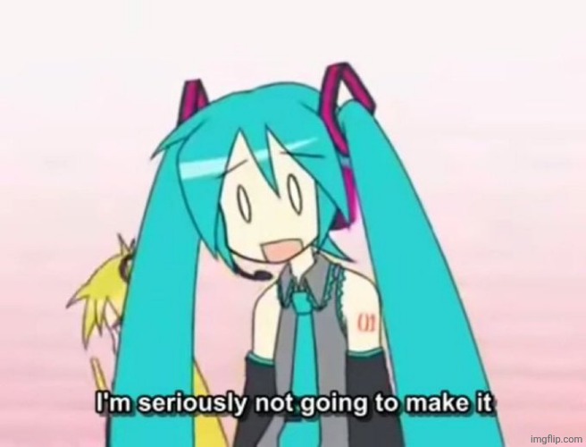 I'm Not Going to make It - Miku | image tagged in i'm not going to make it - miku | made w/ Imgflip meme maker