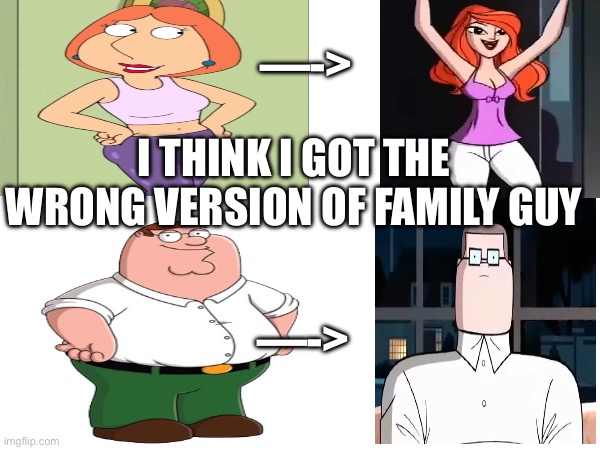 Bruh I was watching a meme compilation and I couldn’t stop my self from see this comparison in my head | —->; I THINK I GOT THE WRONG VERSION OF FAMILY GUY; —-> | image tagged in family guy,memes,comparison,something s wrong,weird | made w/ Imgflip meme maker