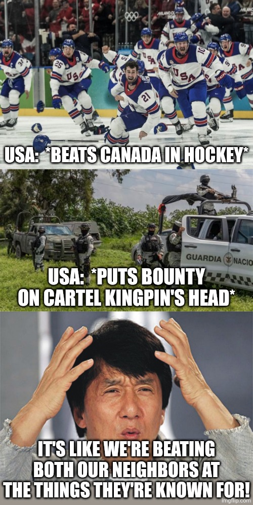 number one | USA:  *BEATS CANADA IN HOCKEY*; USA:  *PUTS BOUNTY ON CARTEL KINGPIN'S HEAD*; IT'S LIKE WE'RE BEATING BOTH OUR NEIGHBORS AT THE THINGS THEY'RE KNOWN FOR! | image tagged in jackie chan confused,political meme | made w/ Imgflip meme maker