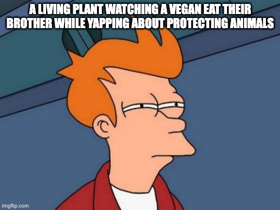 They live too | A LIVING PLANT WATCHING A VEGAN EAT THEIR BROTHER WHILE YAPPING ABOUT PROTECTING ANIMALS | image tagged in memes,futurama fry,vegans,vegan | made w/ Imgflip meme maker