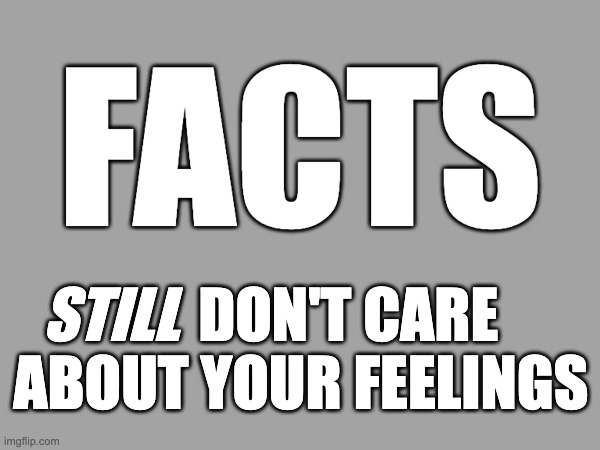 FACTS; STILL; DON'T CARE ABOUT YOUR FEELINGS | made w/ Imgflip meme maker