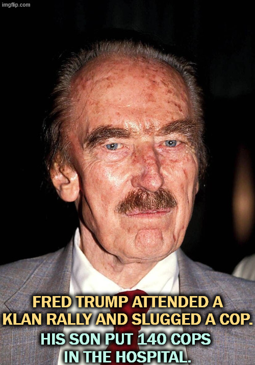 Fred Trump, KKK | FRED TRUMP ATTENDED A KLAN RALLY AND SLUGGED A COP. HIS SON PUT 140 COPS 
IN THE HOSPITAL. | image tagged in fred trump serious,fred trump,kkk,trump,police,riot | made w/ Imgflip meme maker