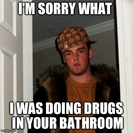 Scumbag Steve Meme | I'M SORRY WHAT  I WAS DOING DRUGS IN YOUR BATHROOM | image tagged in memes,scumbag steve | made w/ Imgflip meme maker