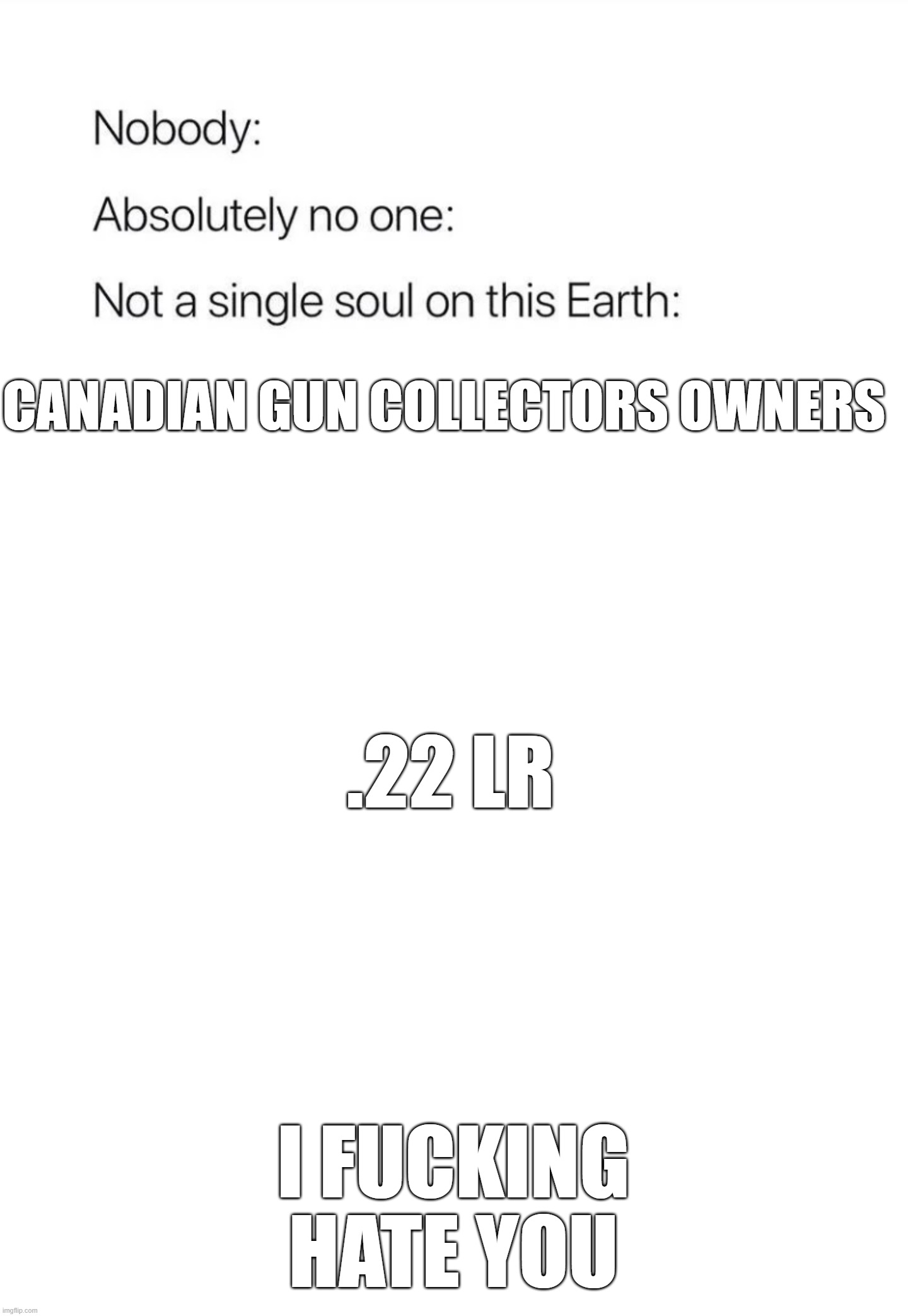 fuck 22 .LR | CANADIAN GUN COLLECTORS OWNERS; .22 LR; I FUCKING HATE YOU | image tagged in nobody absolutely no one | made w/ Imgflip meme maker