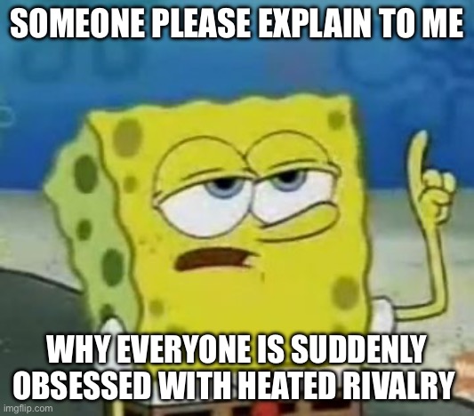 I’ve had enough of seeing it everywhere. | SOMEONE PLEASE EXPLAIN TO ME; WHY EVERYONE IS SUDDENLY OBSESSED WITH HEATED RIVALRY | image tagged in memes,i'll have you know spongebob | made w/ Imgflip meme maker