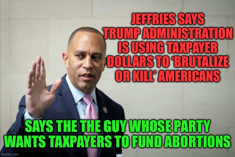 Another example of Democrats double standards. | JEFFRIES SAYS TRUMP ADMINISTRATION IS USING TAXPAYER DOLLARS TO ‘BRUTALIZE OR KILL’ AMERICANS; SAYS THE THE GUY WHOSE PARTY WANTS TAXPAYERS TO FUND ABORTIONS | image tagged in hakeem jeffries,taxpayers,abortion,funding | made w/ Imgflip meme maker