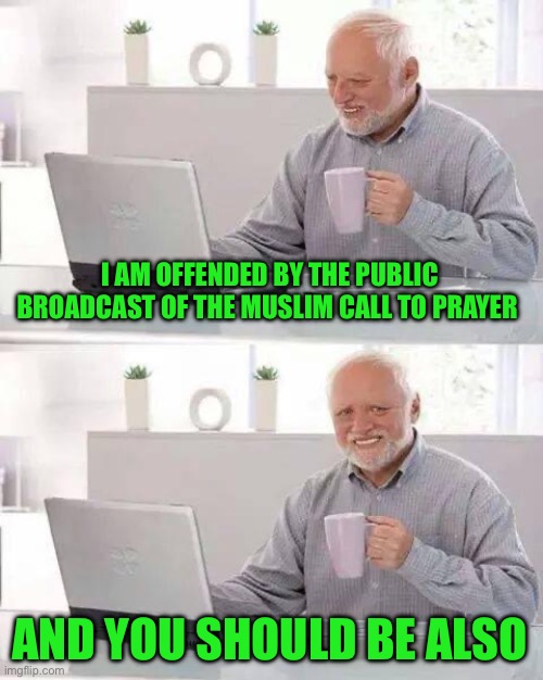 Islam is incompatible with Western values and freedoms. It is intolerant of non-believers. | I AM OFFENDED BY THE PUBLIC BROADCAST OF THE MUSLIM CALL TO PRAYER; AND YOU SHOULD BE ALSO | image tagged in hide the pain harold,call to prayer,offended,muslim | made w/ Imgflip meme maker