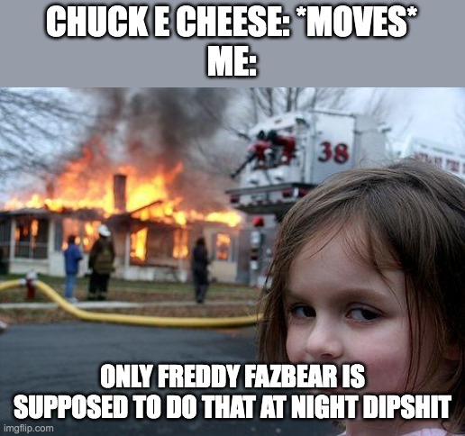 if ykyk | CHUCK E CHEESE: *MOVES*
ME:; ONLY FREDDY FAZBEAR IS SUPPOSED TO DO THAT AT NIGHT DIPSHIT | image tagged in memes,disaster girl,fnaf,freddy fazbear,chuck e cheese | made w/ Imgflip meme maker