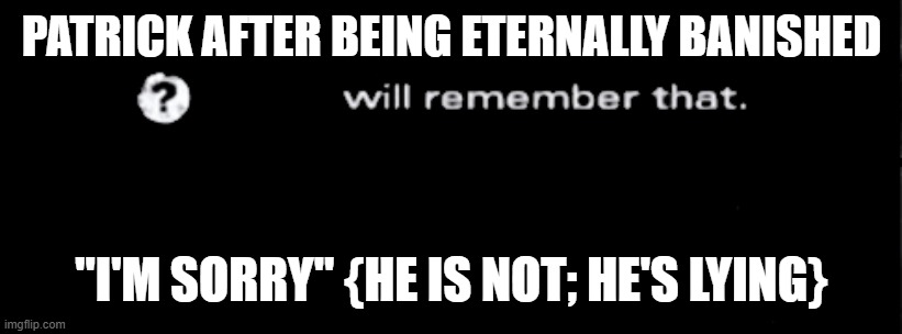 Will remember that | PATRICK AFTER BEING ETERNALLY BANISHED; "I'M SORRY" {HE IS NOT; HE'S LYING} | image tagged in will remember that | made w/ Imgflip meme maker
