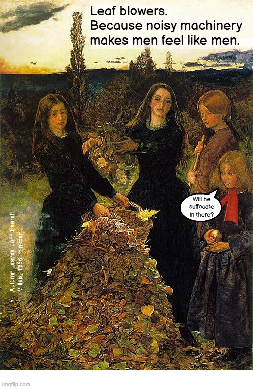 indeed | Leaf blowers.
Because noisy machinery makes men feel like men. Will he
suffocate
in there? Autumn Leaves, John Everett
Millais, 1856: minkpen | image tagged in art memes,preraphaelites,leaves,leaf blowers,gardening,trees | made w/ Imgflip meme maker