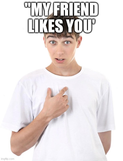guy pointing at himself | ''MY FRIEND LIKES YOU' | image tagged in guy pointing at himself | made w/ Imgflip meme maker