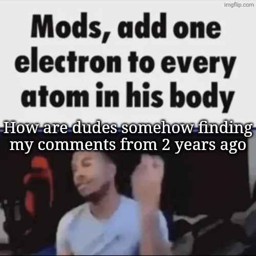 Not even 2 years considering my account isn't 2 years old, yet | How are dudes somehow finding my comments from 2 years ago | image tagged in mods add one electron to every atom in his body | made w/ Imgflip meme maker