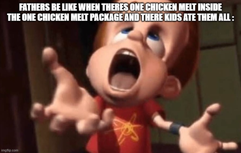 me when i think of sandwich bros chicken melts | FATHERS BE LIKE WHEN THERE'S ONE CHICKEN MELT INSIDE THE ONE CHICKEN MELT PACKAGE AND THERE KIDS ATE THEM ALL : | image tagged in jimmy neutron yelling,memes,fathers are wild | made w/ Imgflip meme maker