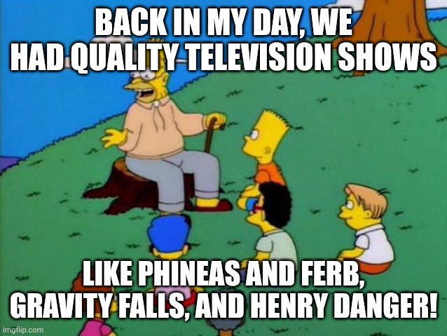 Us in 2080 | BACK IN MY DAY, WE HAD QUALITY TELEVISION SHOWS; LIKE PHINEAS AND FERB, GRAVITY FALLS, AND HENRY DANGER! | image tagged in back in my day | made w/ Imgflip meme maker