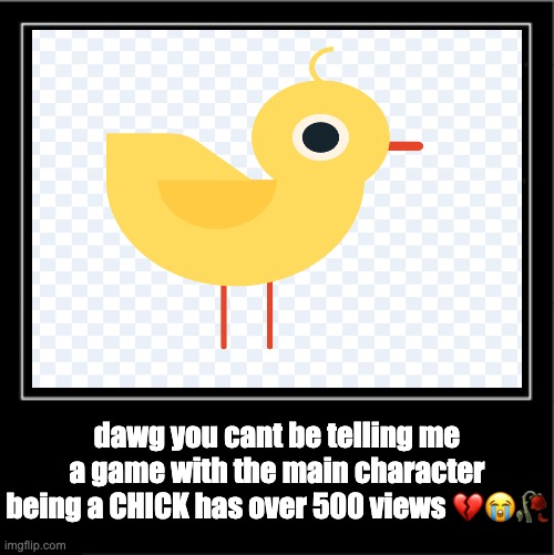 https://scratch.mit.edu/projects/1221642036 (yes, this is a scratch project) | dawg you cant be telling me a game with the main character being a CHICK has over 500 views 💔😭🥀 | image tagged in demotivational poster,chick clicker | made w/ Imgflip meme maker