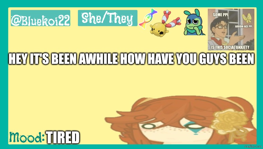Hi | HEY IT'S BEEN AWHILE HOW HAVE YOU GUYS BEEN; TIRED | image tagged in koi's template | made w/ Imgflip meme maker