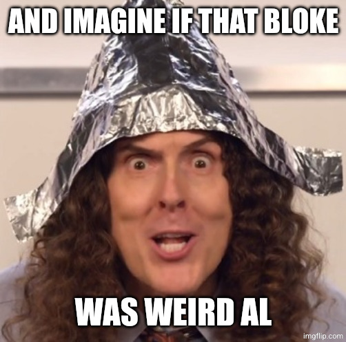 Weird al tinfoil hat | AND IMAGINE IF THAT BLOKE WAS WEIRD AL | image tagged in weird al tinfoil hat | made w/ Imgflip meme maker