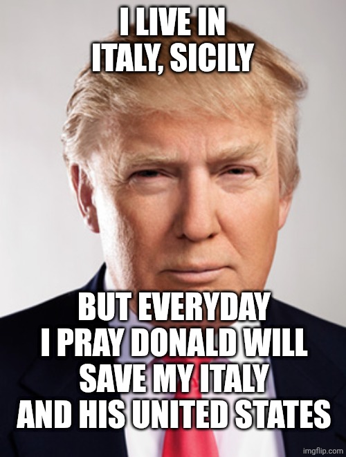 Please president Donald trump... Save our occidental countries and culture ❤️ | I LIVE IN ITALY, SICILY; BUT EVERYDAY I PRAY DONALD WILL SAVE MY ITALY AND HIS UNITED STATES | image tagged in donald trump | made w/ Imgflip meme maker