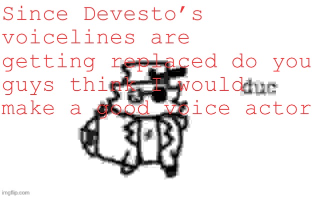 Ducc's loaf temp (v3) | Since Devesto’s voicelines are getting replaced do you guys think I would make a good voice actor | image tagged in ducc's loaf temp v3 | made w/ Imgflip meme maker