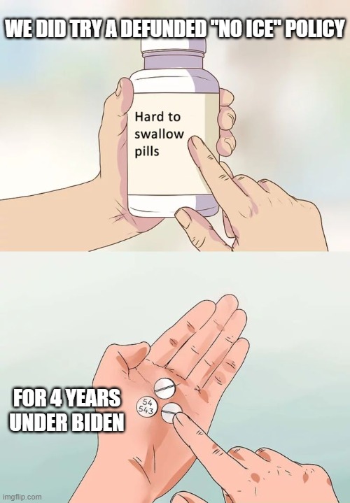 Hard To Swallow Pills | WE DID TRY A DEFUNDED "NO ICE" POLICY; FOR 4 YEARS UNDER BIDEN | image tagged in memes,hard to swallow pills | made w/ Imgflip meme maker