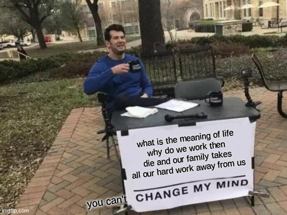 Change My Mind | what is the meaning of life
why do we work then die and our family takes all our hard work away from us; you can't | image tagged in memes,change my mind | made w/ Imgflip meme maker