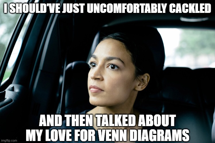 Alexandria Ocasio-Cortez | I SHOULD'VE JUST UNCOMFORTABLY CACKLED AND THEN TALKED ABOUT MY LOVE FOR VENN DIAGRAMS | image tagged in alexandria ocasio-cortez | made w/ Imgflip meme maker