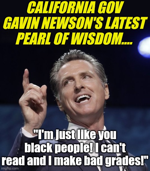 Remember, this moron wants to be the Democrat's next POTUS in 2028?! | CALIFORNIA GOV GAVIN NEWSON'S LATEST PEARL OF WISDOM.... "I'm just like you black people! I can't read and I make bad grades!" | image tagged in gavin newsom,racist,task failed successfully,liberal logic,liberal hypocrisy,stupid people | made w/ Imgflip meme maker