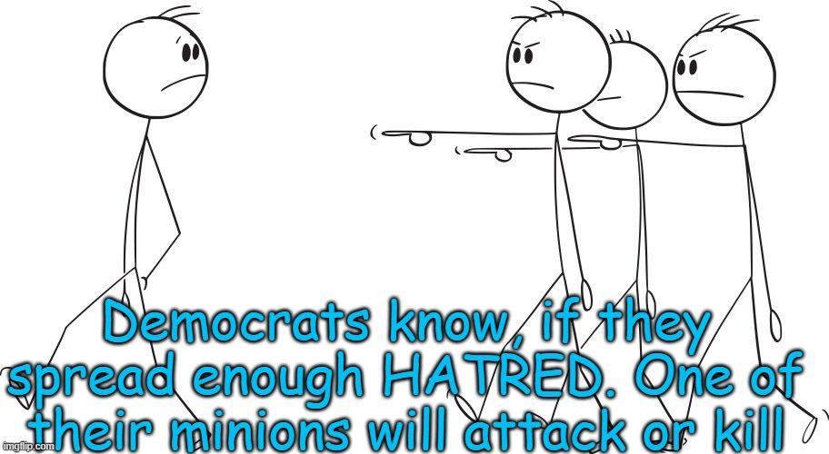 Democrats know. If they spread enough of their HATRED, sooner or later.. they will get someone to react | Democrats know, if they spread enough HATRED. One of their minions will attack or kill | image tagged in democrats,hatred | made w/ Imgflip meme maker