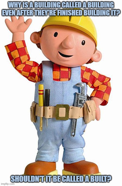 Daily Bad Dad Joke February 24, 2026 | WHY IS A BUILDING CALLED A BUILDING EVEN AFTER THEY'RE FINISHED BUILDING IT? SHOULDN'T IT BE CALLED A BUILT? | image tagged in say hi to bob the builder | made w/ Imgflip meme maker