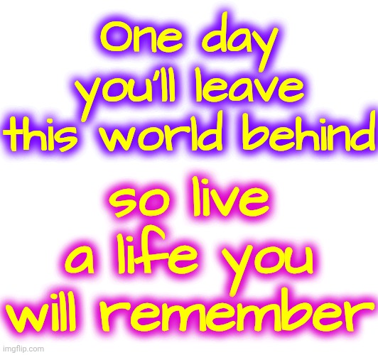 One Day We Will All Leave This World Behind | One day you'll leave this world behind; so live a life you will remember | image tagged in memes,life and death,memories,it's all good,live laugh love,it's a wonderful life | made w/ Imgflip meme maker