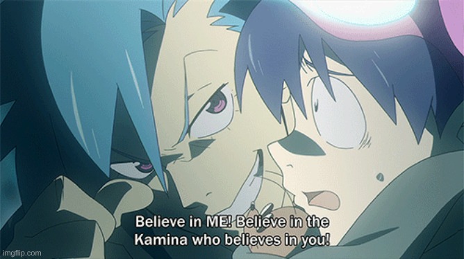 give me a anime quote/line that is on the same level as this line from kamina from gurren lagaan | image tagged in gurren lagann believe in the kamina who believes in you | made w/ Imgflip meme maker