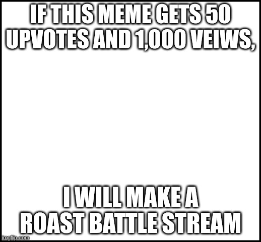 Roast battle stream | IF THIS MEME GETS 50 UPVOTES AND 1,000 VEIWS, I WILL MAKE A ROAST BATTLE STREAM | image tagged in blank,roast battle stream | made w/ Imgflip meme maker