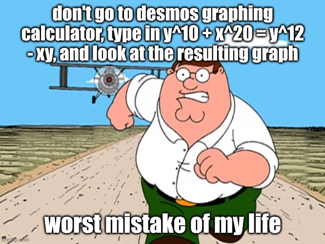 worst mistake of my life | don't go to desmos graphing calculator, type in y^10 + x^20 = y^12 - xy, and look at the resulting graph; worst mistake of my life | image tagged in peter griffin running away | made w/ Imgflip meme maker