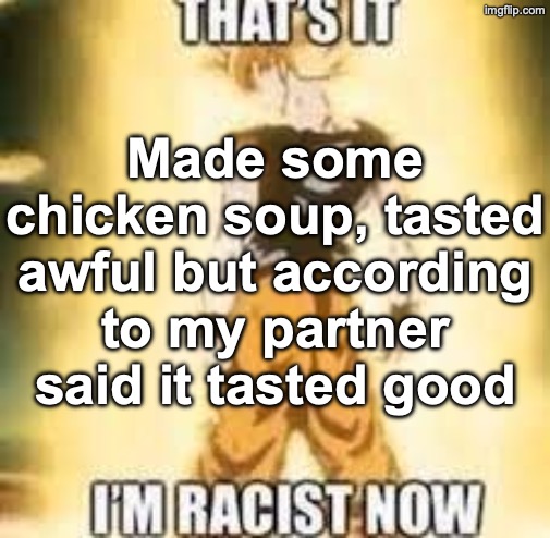 Now i'm racist! | Made some chicken soup, tasted awful but according to my partner said it tasted good | image tagged in now i'm racist | made w/ Imgflip meme maker