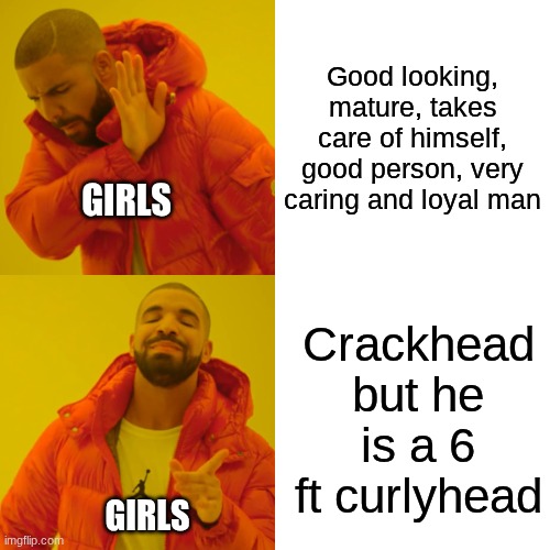 like how does that make sense | Good looking, mature, takes care of himself, good person, very caring and loyal man; GIRLS; Crackhead but he is a 6 ft curlyhead; GIRLS | image tagged in memes,drake hotline bling | made w/ Imgflip meme maker