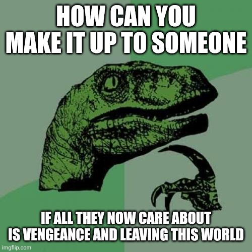 Philosoraptor | HOW CAN YOU MAKE IT UP TO SOMEONE; IF ALL THEY NOW CARE ABOUT IS VENGEANCE AND LEAVING THIS WORLD | image tagged in memes,philosoraptor | made w/ Imgflip meme maker