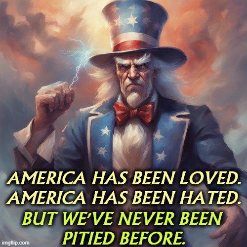 AMERICA HAS BEEN LOVED.
AMERICA HAS BEEN HATED. BUT WE'VE NEVER BEEN 
PITIED BEFORE. | image tagged in trump,america,love,hate,pity,incompetence | made w/ Imgflip meme maker